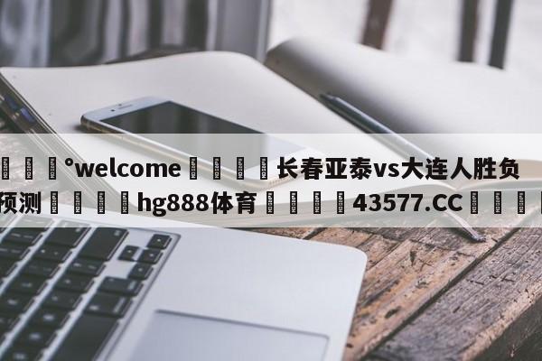 💰welcome🎲长春亚泰vs大连人胜负预测🐁hg888体育😜43577.CC🎾