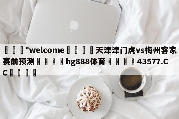 💰welcome🎲天津津门虎vs梅州客家赛前预测🐁hg888体育😜43577.CC🎾