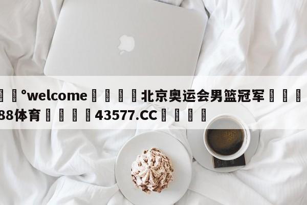 💰welcome🎲北京奥运会男篮冠军🐁hg888体育😜43577.CC🎾