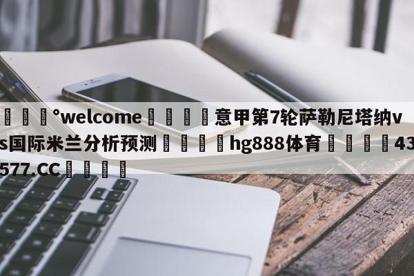 💰welcome🎲意甲第7轮萨勒尼塔纳vs国际米兰分析预测🐁hg888体育😜43577.CC🎾