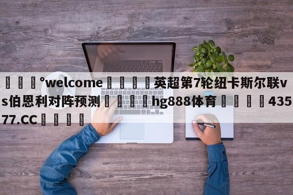 💰welcome🎲英超第7轮纽卡斯尔联vs伯恩利对阵预测🐁hg888体育😜43577.CC🎾