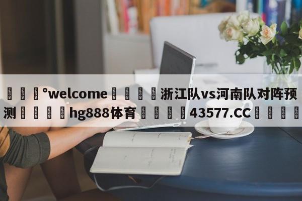 💰welcome🎲浙江队vs河南队对阵预测🐁hg888体育😜43577.CC🎾