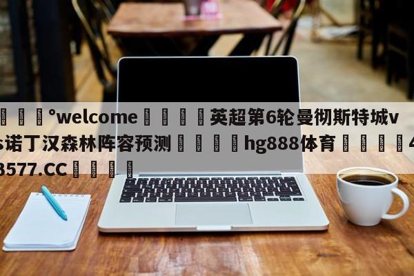 💰welcome🎲英超第6轮曼彻斯特城vs诺丁汉森林阵容预测🐁hg888体育😜43577.CC🎾