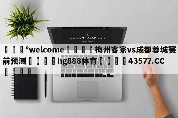 💰welcome🎲梅州客家vs成都蓉城赛前预测🐁hg888体育😜43577.CC🎾