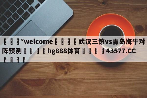 💰welcome🎲武汉三镇vs青岛海牛对阵预测🐁hg888体育😜43577.CC🎾