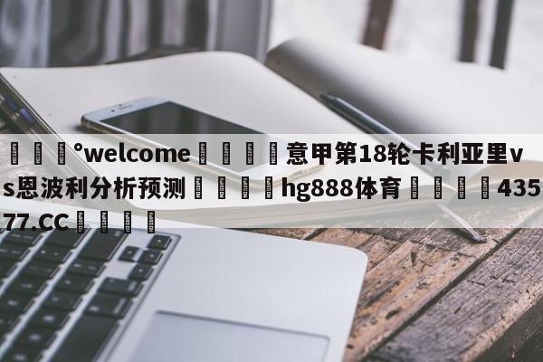 💰welcome🎲意甲第18轮卡利亚里vs恩波利分析预测🐁hg888体育😜43577.CC🎾