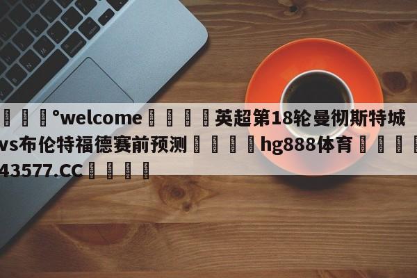 💰welcome🎲英超第18轮曼彻斯特城vs布伦特福德赛前预测🐁hg888体育😜43577.CC🎾