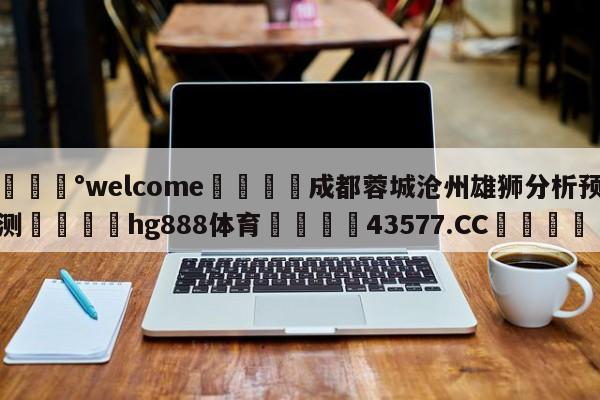 💰welcome🎲成都蓉城沧州雄狮分析预测🐁hg888体育😜43577.CC🎾