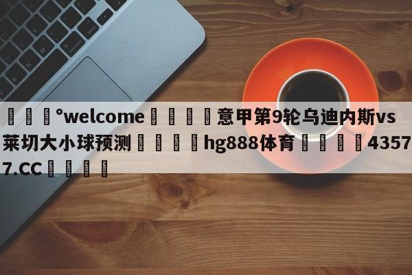 💰welcome🎲意甲第9轮乌迪内斯vs莱切大小球预测🐁hg888体育😜43577.CC🎾