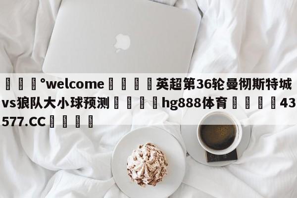 💰welcome🎲英超第36轮曼彻斯特城vs狼队大小球预测🐁hg888体育😜43577.CC🎾