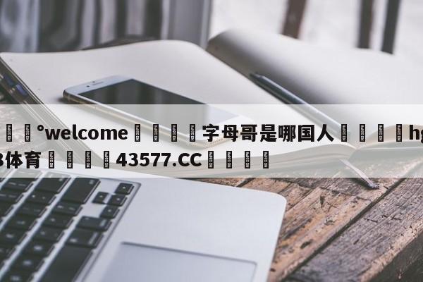 💰welcome🎲字母哥是哪国人🐁hg888体育😜43577.CC🎾