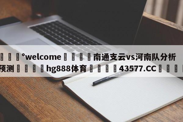 💰welcome🎲南通支云vs河南队分析预测🐁hg888体育😜43577.CC🎾