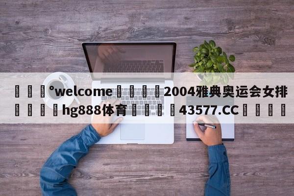 💰welcome🎲2004雅典奥运会女排🐁hg888体育😜43577.CC🎾