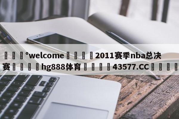 💰welcome🎲2011赛季nba总决赛🐁hg888体育😜43577.CC🎾