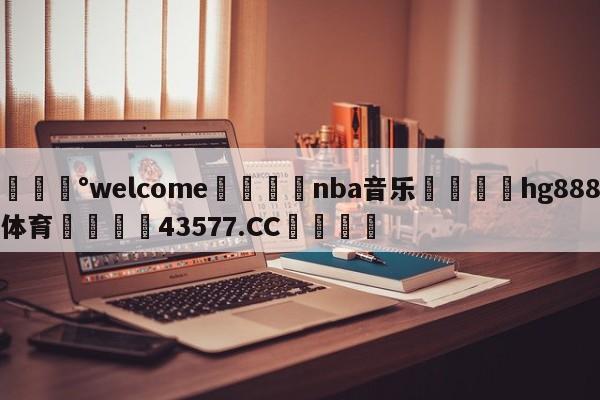 💰welcome🎲nba音乐🐁hg888体育😜43577.CC🎾