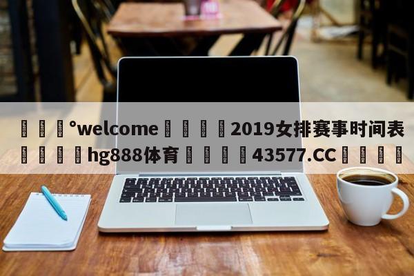 💰welcome🎲2019女排赛事时间表🐁hg888体育😜43577.CC🎾