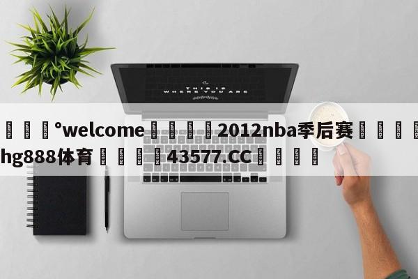 💰welcome🎲2012nba季后赛🐁hg888体育😜43577.CC🎾