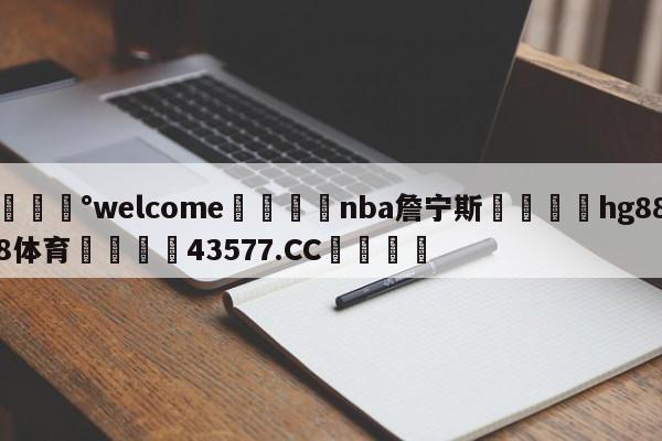 💰welcome🎲nba詹宁斯🐁hg888体育😜43577.CC🎾