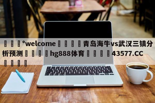 💰welcome🎲青岛海牛vs武汉三镇分析预测🐁hg888体育😜43577.CC🎾