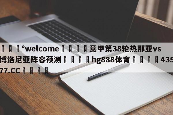 💰welcome🎲意甲第38轮热那亚vs博洛尼亚阵容预测🐁hg888体育😜43577.CC🎾