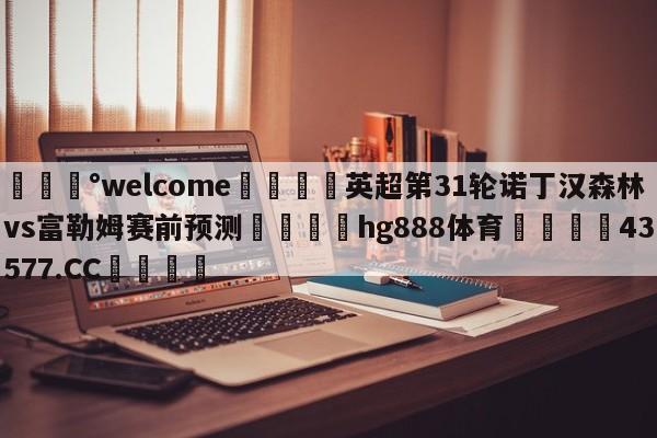 💰welcome🎲英超第31轮诺丁汉森林vs富勒姆赛前预测🐁hg888体育😜43577.CC🎾