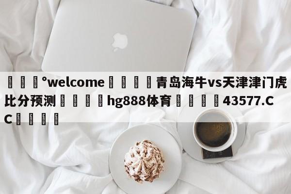 💰welcome🎲青岛海牛vs天津津门虎比分预测🐁hg888体育😜43577.CC🎾