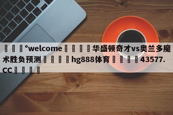 💰welcome🎲华盛顿奇才vs奥兰多魔术胜负预测🐁hg888体育😜43577.CC🎾