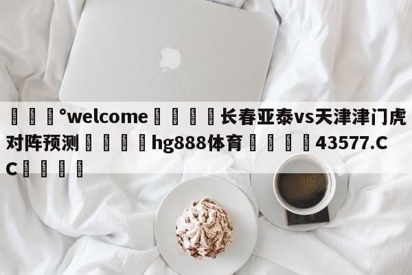 💰welcome🎲长春亚泰vs天津津门虎对阵预测🐁hg888体育😜43577.CC🎾