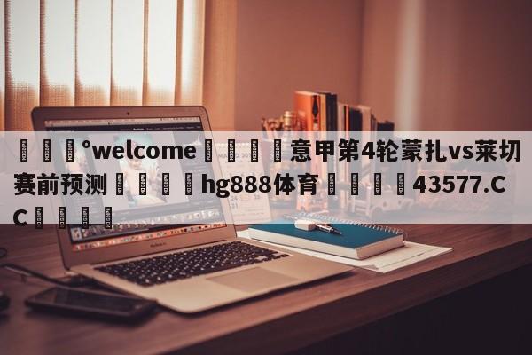 💰welcome🎲意甲第4轮蒙扎vs莱切赛前预测🐁hg888体育😜43577.CC🎾