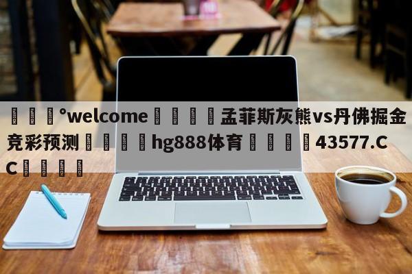 💰welcome🎲孟菲斯灰熊vs丹佛掘金竞彩预测🐁hg888体育😜43577.CC🎾