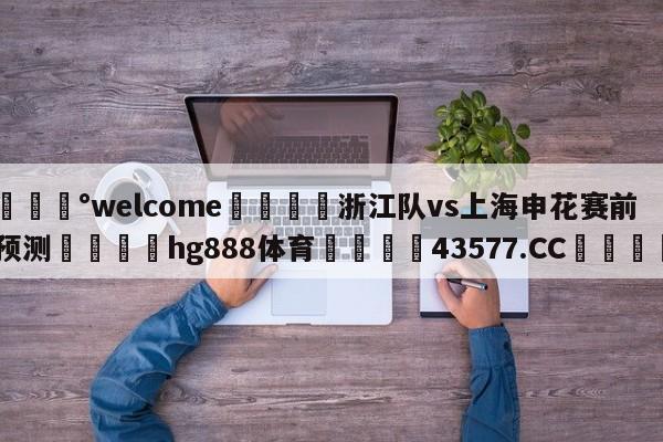 💰welcome🎲浙江队vs上海申花赛前预测🐁hg888体育😜43577.CC🎾