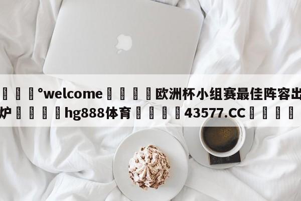 💰welcome🎲欧洲杯小组赛最佳阵容出炉🐁hg888体育😜43577.CC🎾