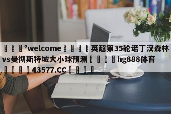 💰welcome🎲英超第35轮诺丁汉森林vs曼彻斯特城大小球预测🐁hg888体育😜43577.CC🎾