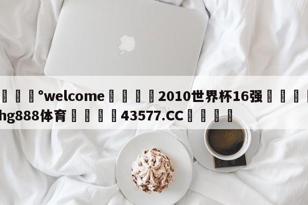 💰welcome🎲2010世界杯16强🐁hg888体育😜43577.CC🎾