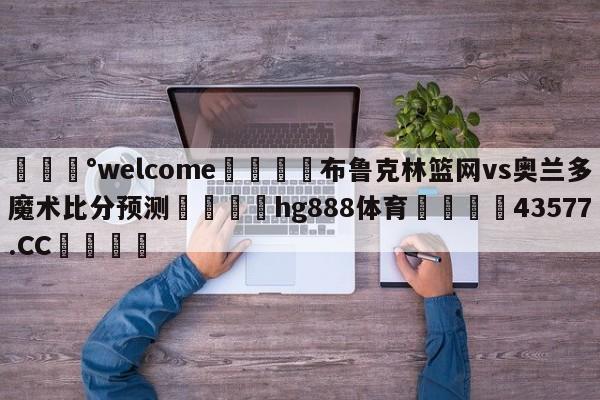 💰welcome🎲布鲁克林篮网vs奥兰多魔术比分预测🐁hg888体育😜43577.CC🎾