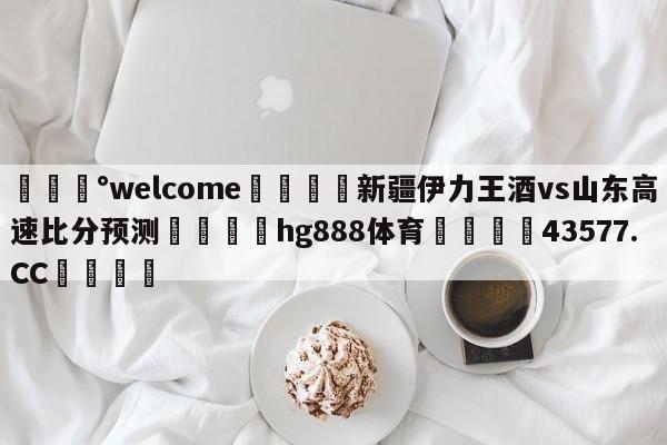 💰welcome🎲新疆伊力王酒vs山东高速比分预测🐁hg888体育😜43577.CC🎾