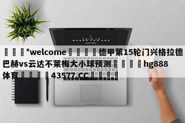 💰welcome🎲德甲第15轮门兴格拉德巴赫vs云达不莱梅大小球预测🐁hg888体育😜43577.CC🎾