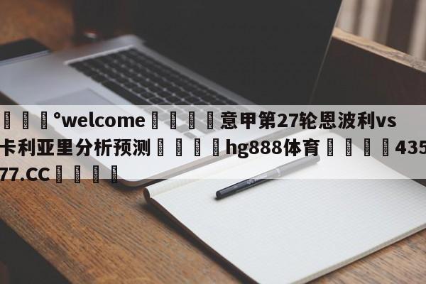 💰welcome🎲意甲第27轮恩波利vs卡利亚里分析预测🐁hg888体育😜43577.CC🎾