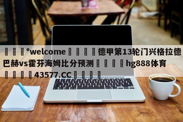 💰welcome🎲德甲第13轮门兴格拉德巴赫vs霍芬海姆比分预测🐁hg888体育😜43577.CC🎾