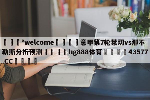 💰welcome🎲意甲第7轮莱切vs那不勒斯分析预测🐁hg888体育😜43577.CC🎾