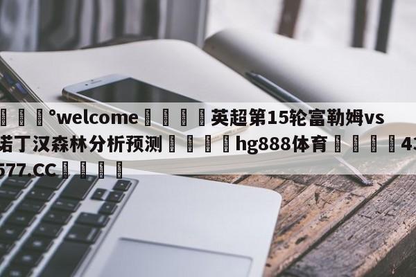 💰welcome🎲英超第15轮富勒姆vs诺丁汉森林分析预测🐁hg888体育😜43577.CC🎾