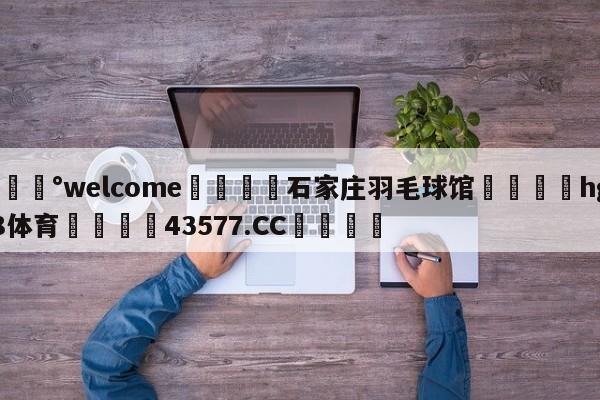 💰welcome🎲石家庄羽毛球馆🐁hg888体育😜43577.CC🎾