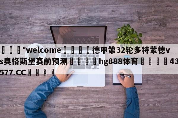 💰welcome🎲德甲第32轮多特蒙德vs奥格斯堡赛前预测🐁hg888体育😜43577.CC🎾