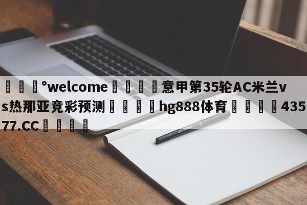 💰welcome🎲意甲第35轮AC米兰vs热那亚竞彩预测🐁hg888体育😜43577.CC🎾