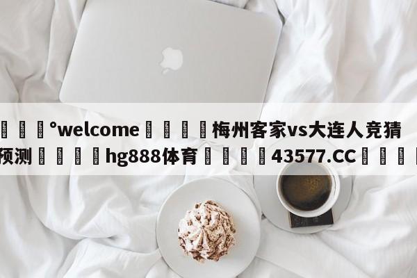 💰welcome🎲梅州客家vs大连人竞猜预测🐁hg888体育😜43577.CC🎾