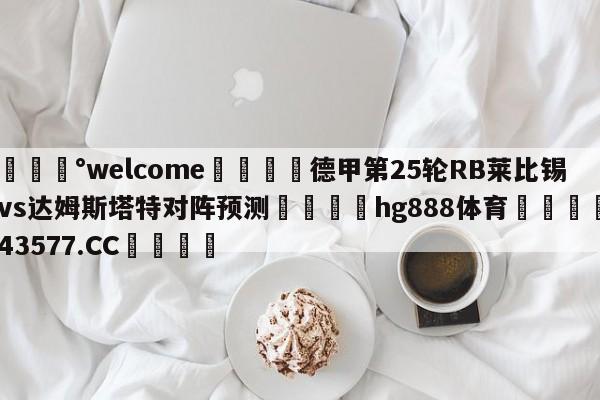 💰welcome🎲德甲第25轮RB莱比锡vs达姆斯塔特对阵预测🐁hg888体育😜43577.CC🎾