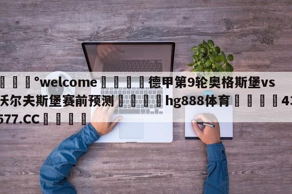 💰welcome🎲德甲第9轮奥格斯堡vs沃尔夫斯堡赛前预测🐁hg888体育😜43577.CC🎾