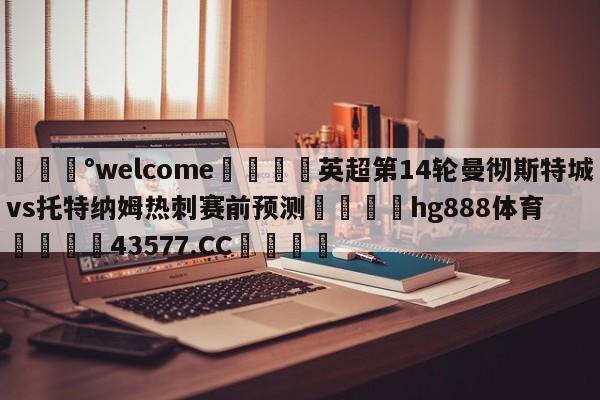 💰welcome🎲英超第14轮曼彻斯特城vs托特纳姆热刺赛前预测🐁hg888体育😜43577.CC🎾