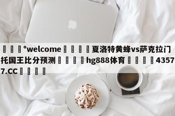 💰welcome🎲夏洛特黄蜂vs萨克拉门托国王比分预测🐁hg888体育😜43577.CC🎾