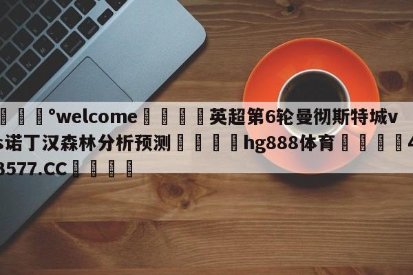 💰welcome🎲英超第6轮曼彻斯特城vs诺丁汉森林分析预测🐁hg888体育😜43577.CC🎾